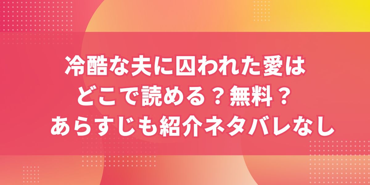 冷酷な夫に囚われた愛はどこで読める？無料？あらすじも紹介【ネタバレなし】