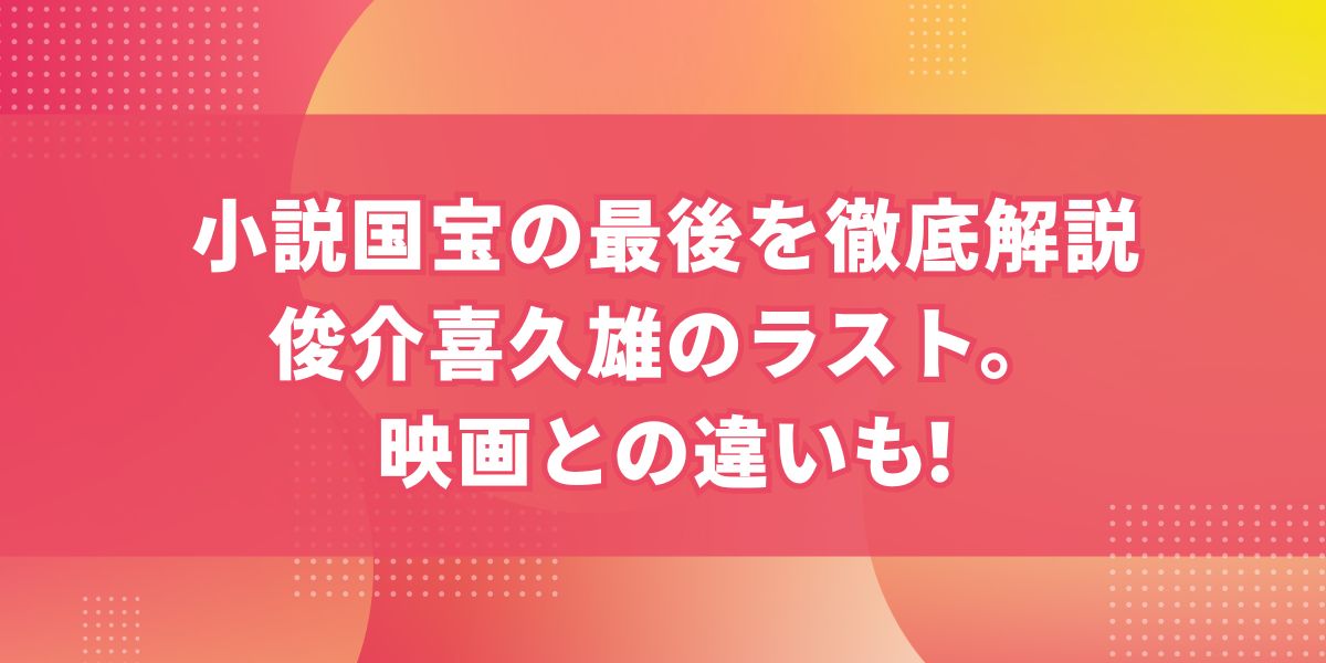 小説『国宝』の最後を徹底解説。俊介喜久雄のラスト、映画との違いも!